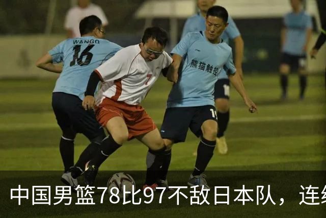 中国男篮78比97不敌日本队，连续两届无缘亚运会决赛